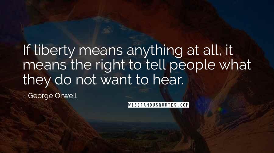 George Orwell Quotes: If liberty means anything at all, it means the right to tell people what they do not want to hear.