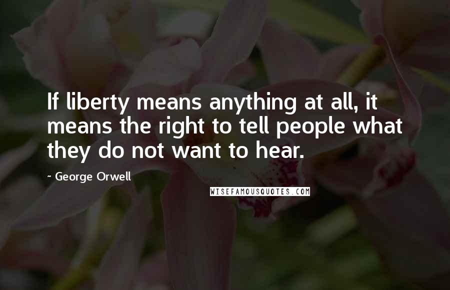 George Orwell Quotes: If liberty means anything at all, it means the right to tell people what they do not want to hear.