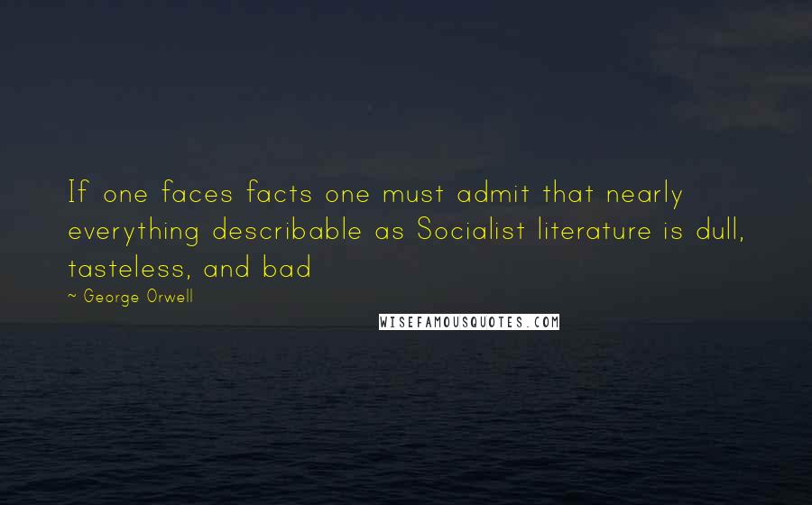 George Orwell Quotes: If one faces facts one must admit that nearly everything describable as Socialist literature is dull, tasteless, and bad