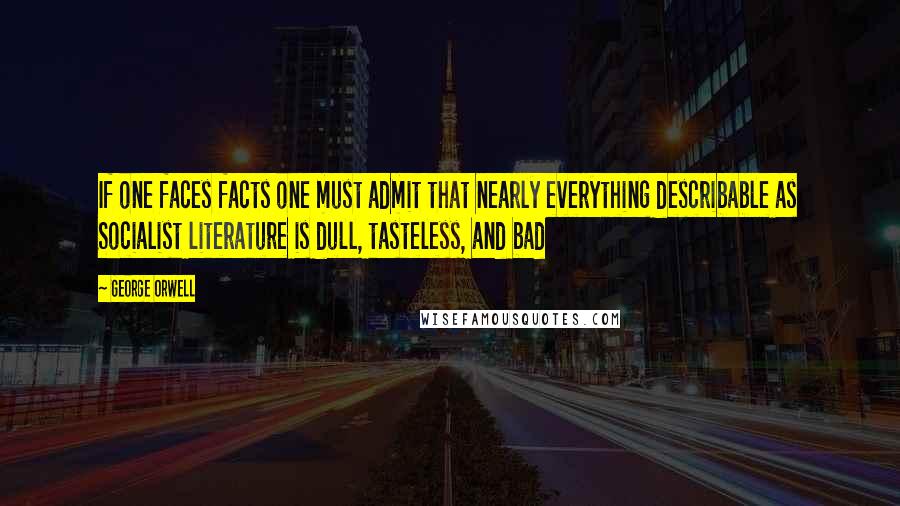 George Orwell Quotes: If one faces facts one must admit that nearly everything describable as Socialist literature is dull, tasteless, and bad