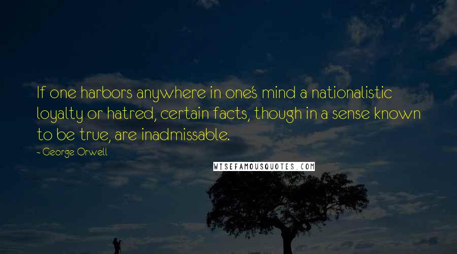 George Orwell Quotes: If one harbors anywhere in one's mind a nationalistic loyalty or hatred, certain facts, though in a sense known to be true, are inadmissable.