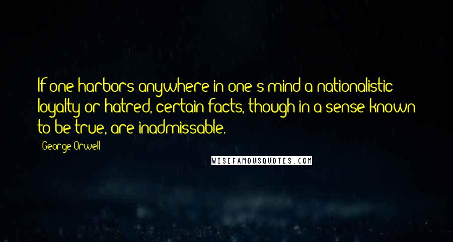 George Orwell Quotes: If one harbors anywhere in one's mind a nationalistic loyalty or hatred, certain facts, though in a sense known to be true, are inadmissable.