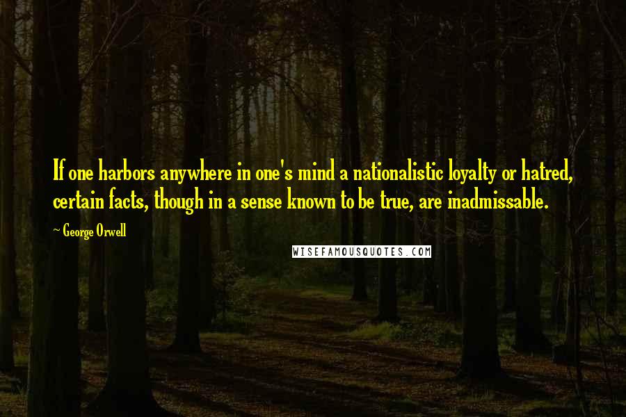 George Orwell Quotes: If one harbors anywhere in one's mind a nationalistic loyalty or hatred, certain facts, though in a sense known to be true, are inadmissable.