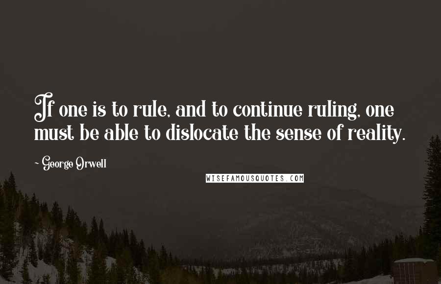 George Orwell Quotes: If one is to rule, and to continue ruling, one must be able to dislocate the sense of reality.