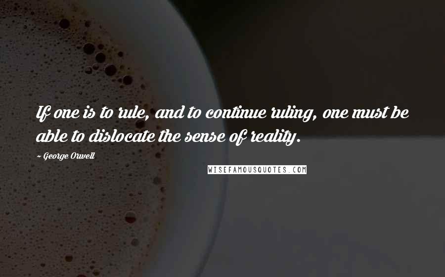 George Orwell Quotes: If one is to rule, and to continue ruling, one must be able to dislocate the sense of reality.