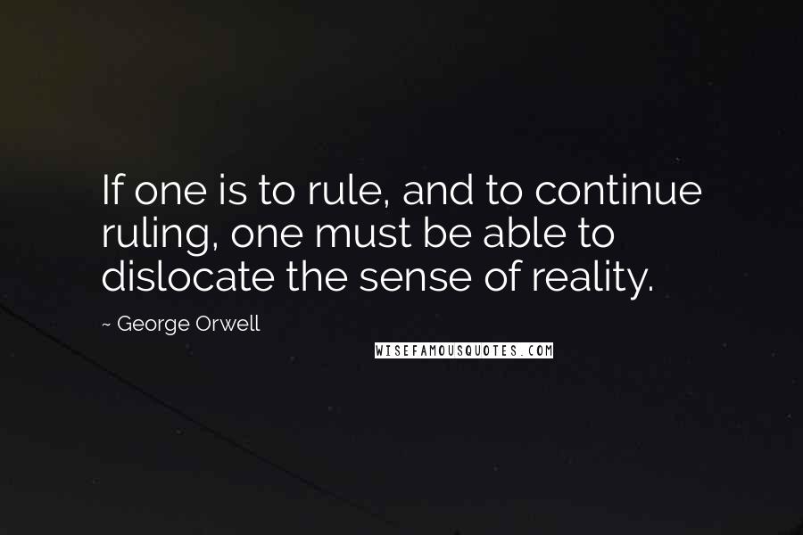 George Orwell Quotes: If one is to rule, and to continue ruling, one must be able to dislocate the sense of reality.