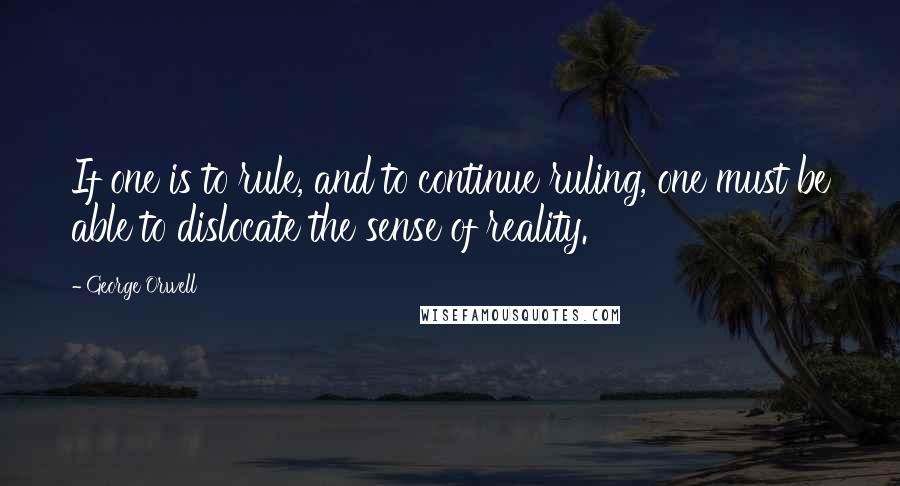 George Orwell Quotes: If one is to rule, and to continue ruling, one must be able to dislocate the sense of reality.