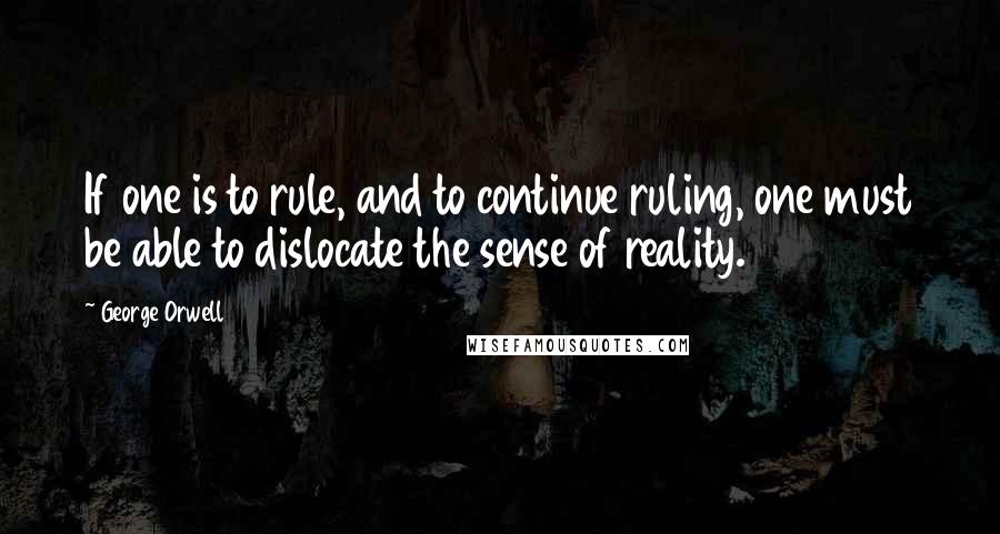 George Orwell Quotes: If one is to rule, and to continue ruling, one must be able to dislocate the sense of reality.