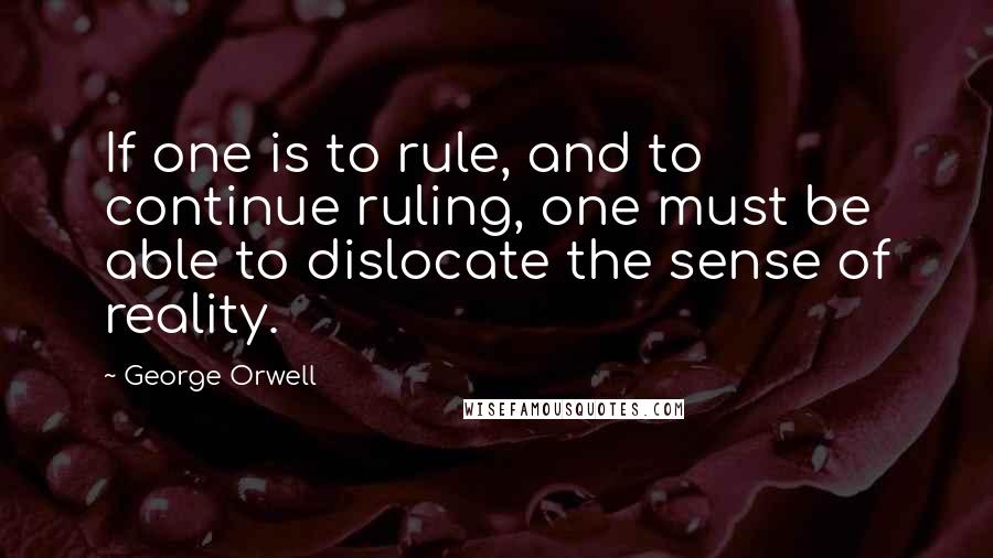 George Orwell Quotes: If one is to rule, and to continue ruling, one must be able to dislocate the sense of reality.