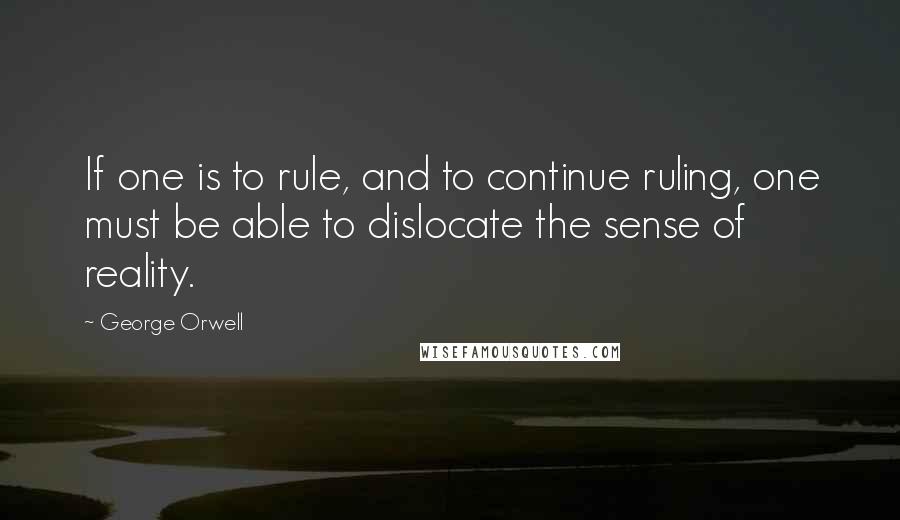 George Orwell Quotes: If one is to rule, and to continue ruling, one must be able to dislocate the sense of reality.