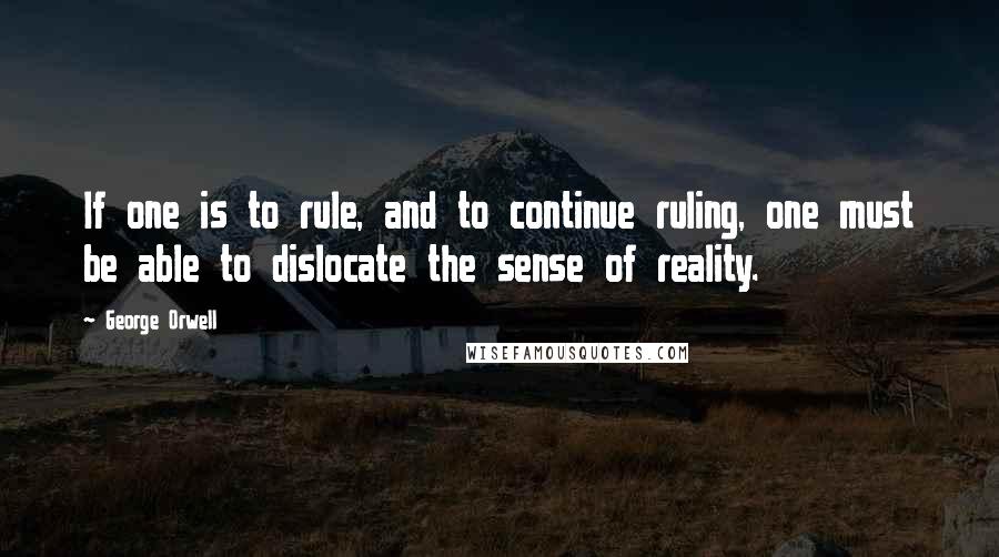George Orwell Quotes: If one is to rule, and to continue ruling, one must be able to dislocate the sense of reality.
