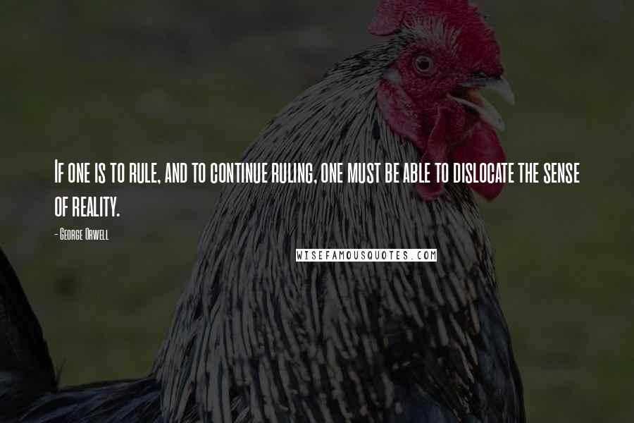 George Orwell Quotes: If one is to rule, and to continue ruling, one must be able to dislocate the sense of reality.