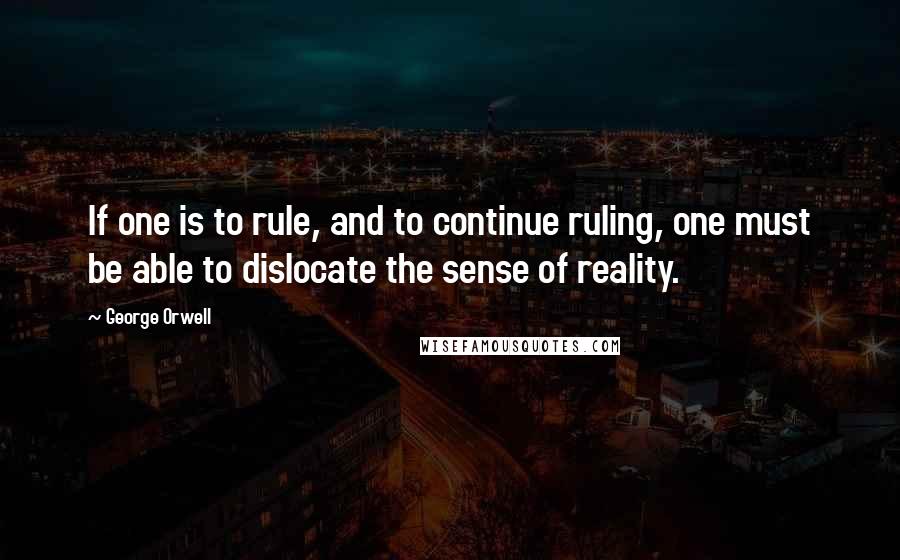 George Orwell Quotes: If one is to rule, and to continue ruling, one must be able to dislocate the sense of reality.