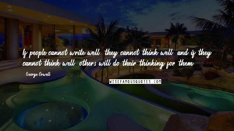George Orwell Quotes: If people cannot write well, they cannot think well, and if they cannot think well, others will do their thinking for them.