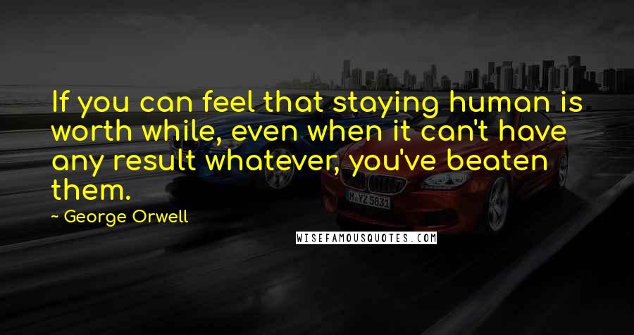 George Orwell Quotes: If you can feel that staying human is worth while, even when it can't have any result whatever, you've beaten them.