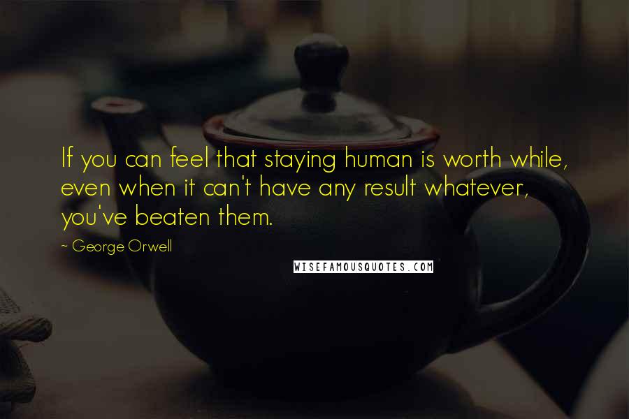 George Orwell Quotes: If you can feel that staying human is worth while, even when it can't have any result whatever, you've beaten them.