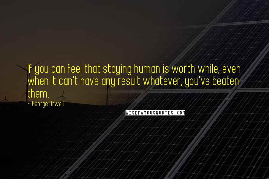 George Orwell Quotes: If you can feel that staying human is worth while, even when it can't have any result whatever, you've beaten them.