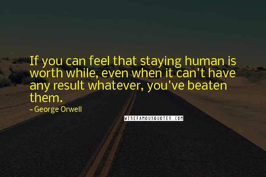 George Orwell Quotes: If you can feel that staying human is worth while, even when it can't have any result whatever, you've beaten them.