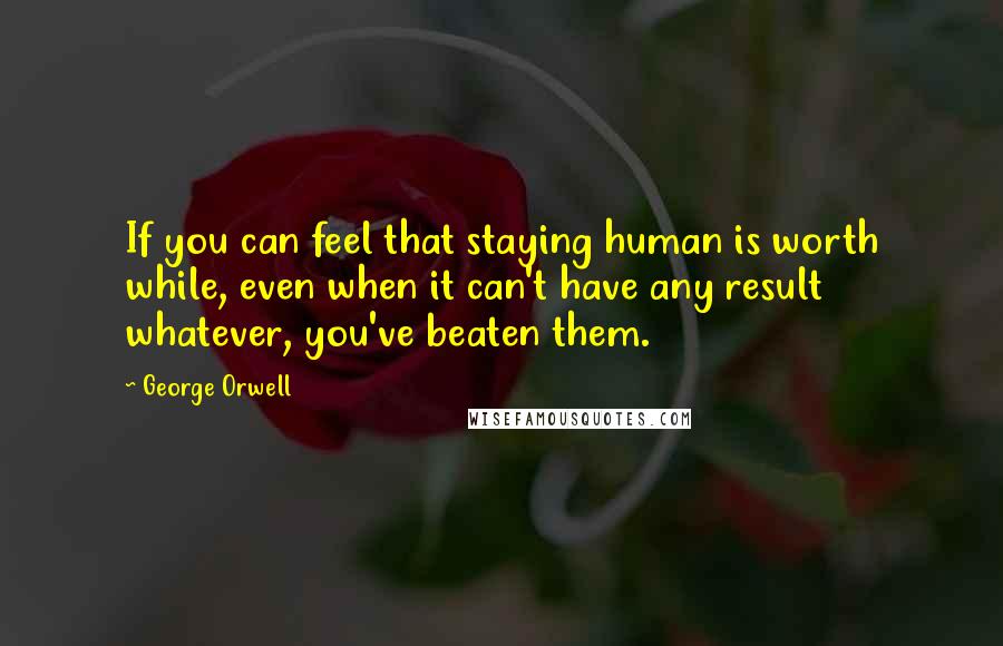 George Orwell Quotes: If you can feel that staying human is worth while, even when it can't have any result whatever, you've beaten them.