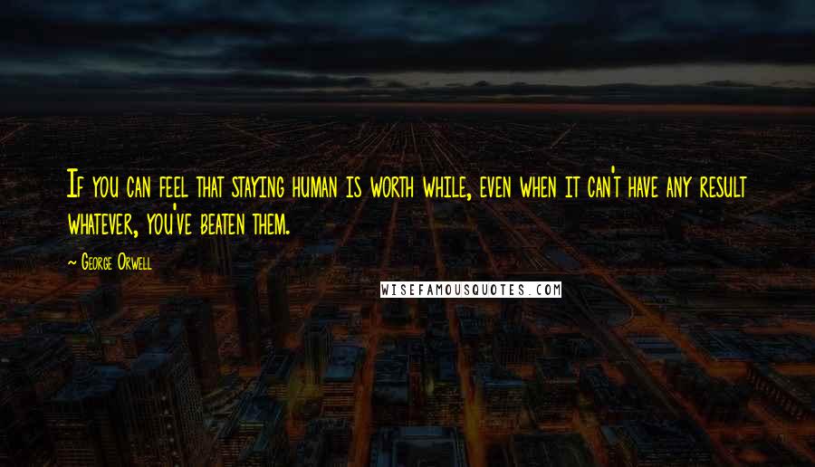 George Orwell Quotes: If you can feel that staying human is worth while, even when it can't have any result whatever, you've beaten them.