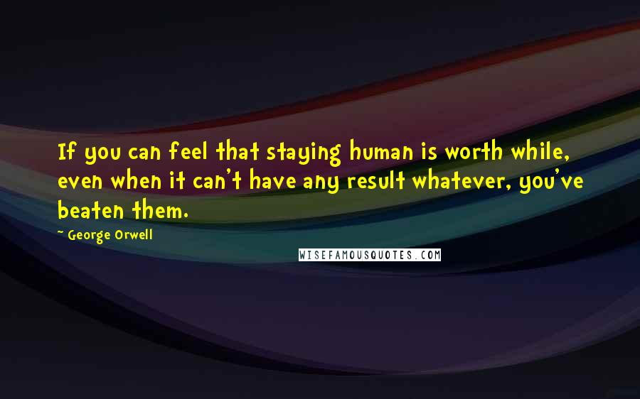 George Orwell Quotes: If you can feel that staying human is worth while, even when it can't have any result whatever, you've beaten them.