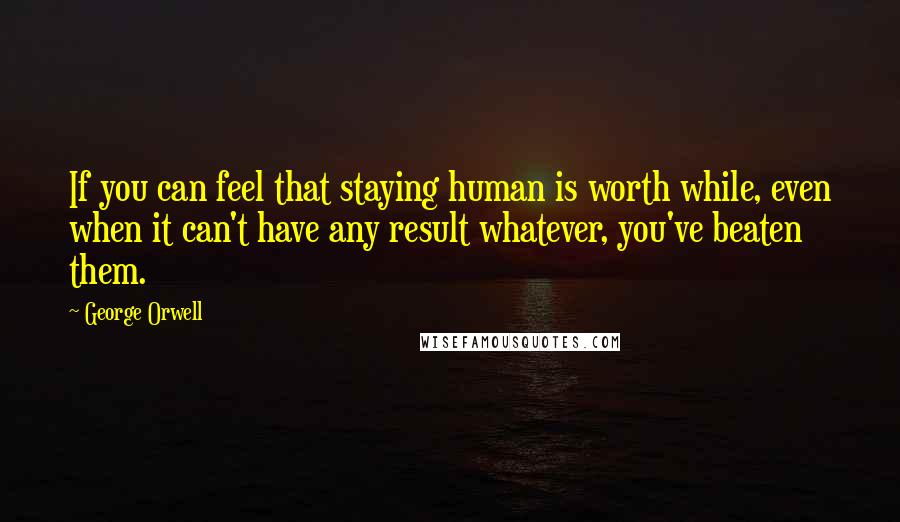 George Orwell Quotes: If you can feel that staying human is worth while, even when it can't have any result whatever, you've beaten them.