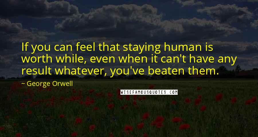 George Orwell Quotes: If you can feel that staying human is worth while, even when it can't have any result whatever, you've beaten them.