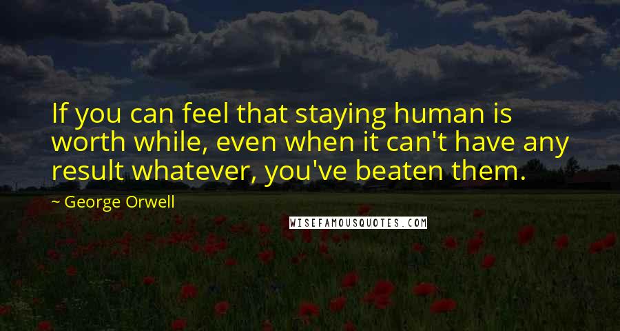 George Orwell Quotes: If you can feel that staying human is worth while, even when it can't have any result whatever, you've beaten them.