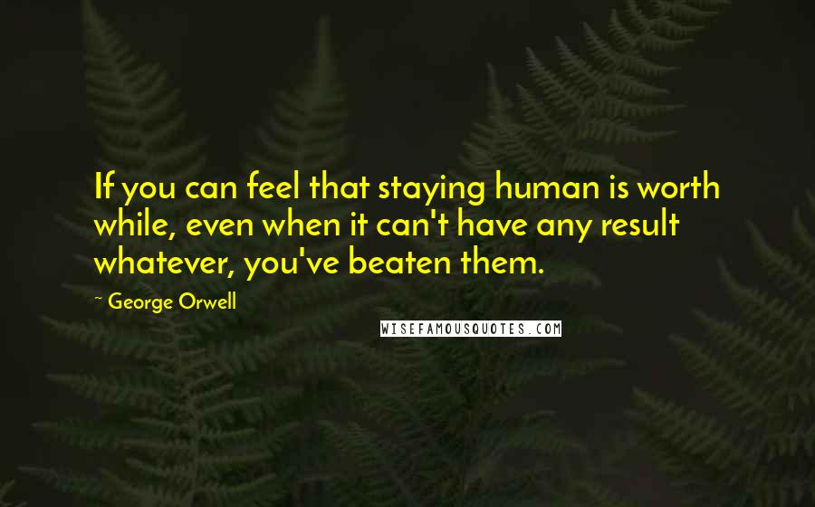 George Orwell Quotes: If you can feel that staying human is worth while, even when it can't have any result whatever, you've beaten them.