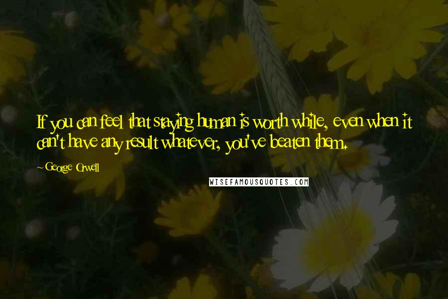 George Orwell Quotes: If you can feel that staying human is worth while, even when it can't have any result whatever, you've beaten them.