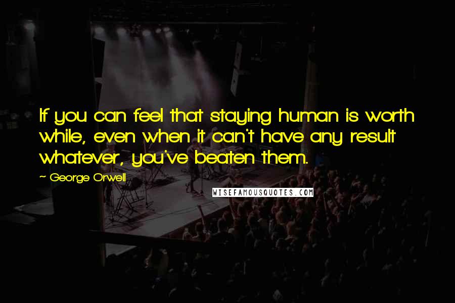 George Orwell Quotes: If you can feel that staying human is worth while, even when it can't have any result whatever, you've beaten them.