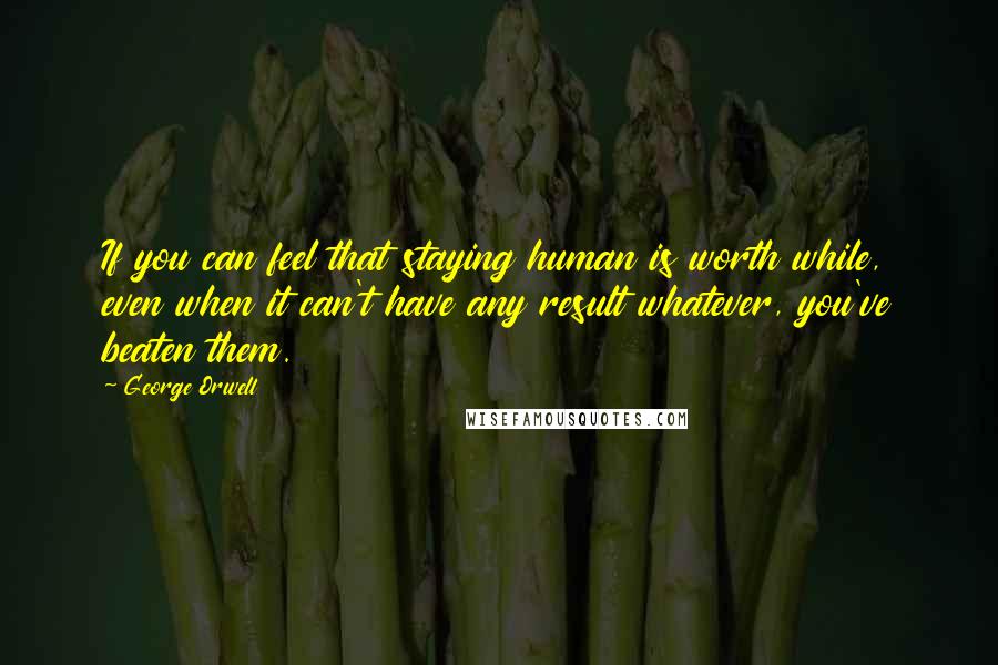 George Orwell Quotes: If you can feel that staying human is worth while, even when it can't have any result whatever, you've beaten them.