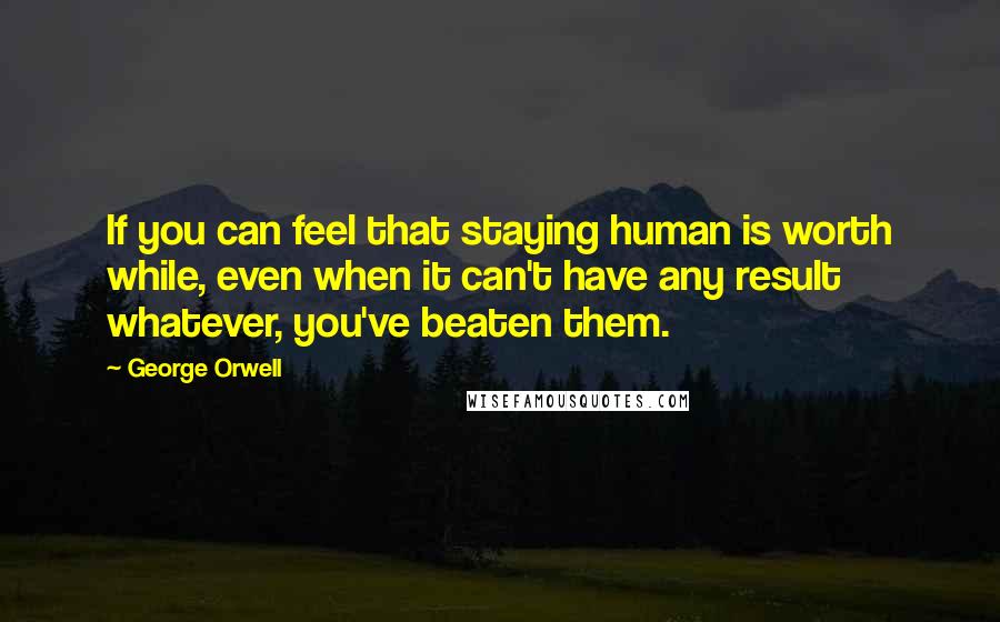George Orwell Quotes: If you can feel that staying human is worth while, even when it can't have any result whatever, you've beaten them.