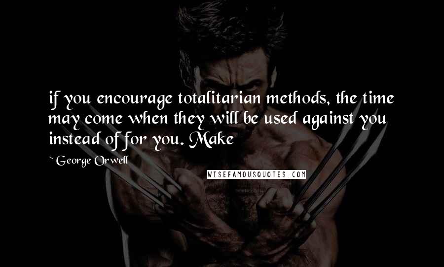 George Orwell Quotes: if you encourage totalitarian methods, the time may come when they will be used against you instead of for you. Make