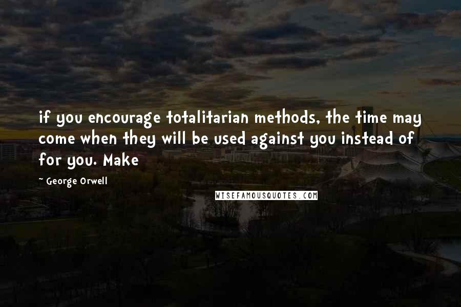 George Orwell Quotes: if you encourage totalitarian methods, the time may come when they will be used against you instead of for you. Make