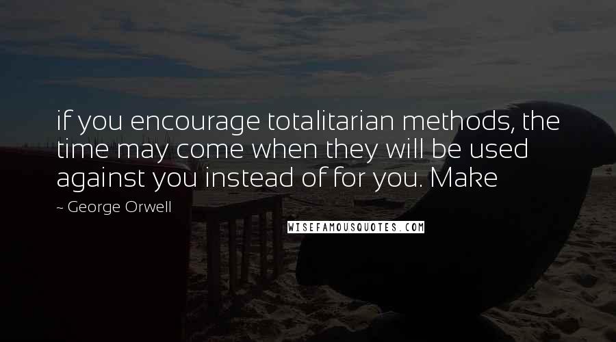 George Orwell Quotes: if you encourage totalitarian methods, the time may come when they will be used against you instead of for you. Make
