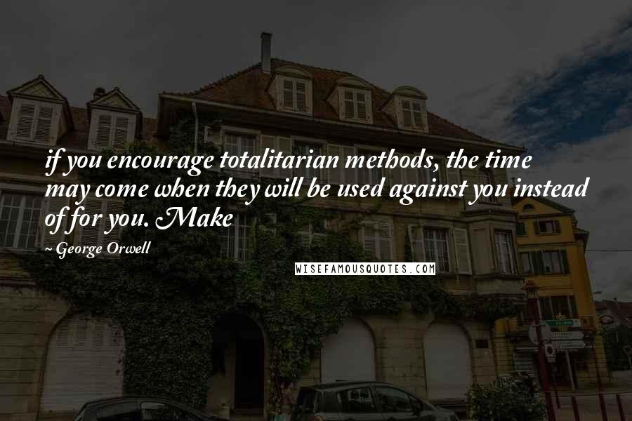 George Orwell Quotes: if you encourage totalitarian methods, the time may come when they will be used against you instead of for you. Make