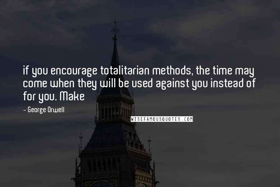 George Orwell Quotes: if you encourage totalitarian methods, the time may come when they will be used against you instead of for you. Make