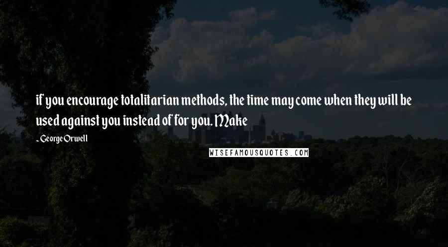 George Orwell Quotes: if you encourage totalitarian methods, the time may come when they will be used against you instead of for you. Make