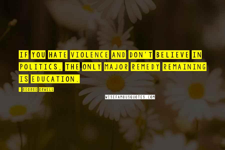 George Orwell Quotes: If you hate violence and don't believe in politics, the only major remedy remaining is education.