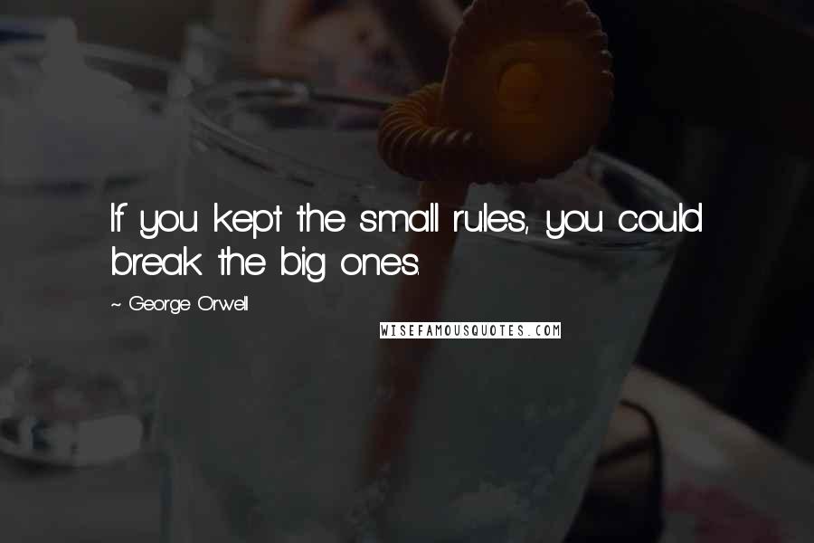 George Orwell Quotes: If you kept the small rules, you could break the big ones.