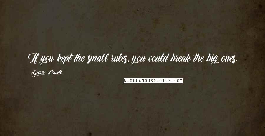 George Orwell Quotes: If you kept the small rules, you could break the big ones.