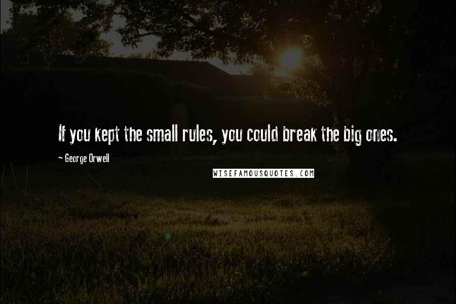 George Orwell Quotes: If you kept the small rules, you could break the big ones.