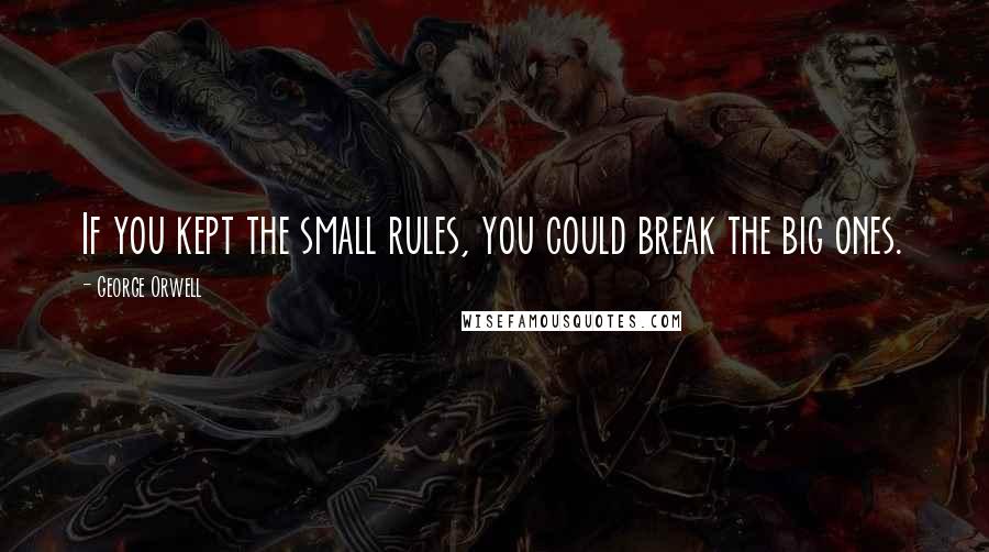 George Orwell Quotes: If you kept the small rules, you could break the big ones.