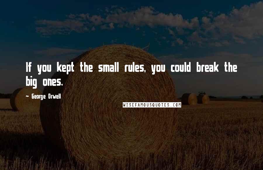 George Orwell Quotes: If you kept the small rules, you could break the big ones.