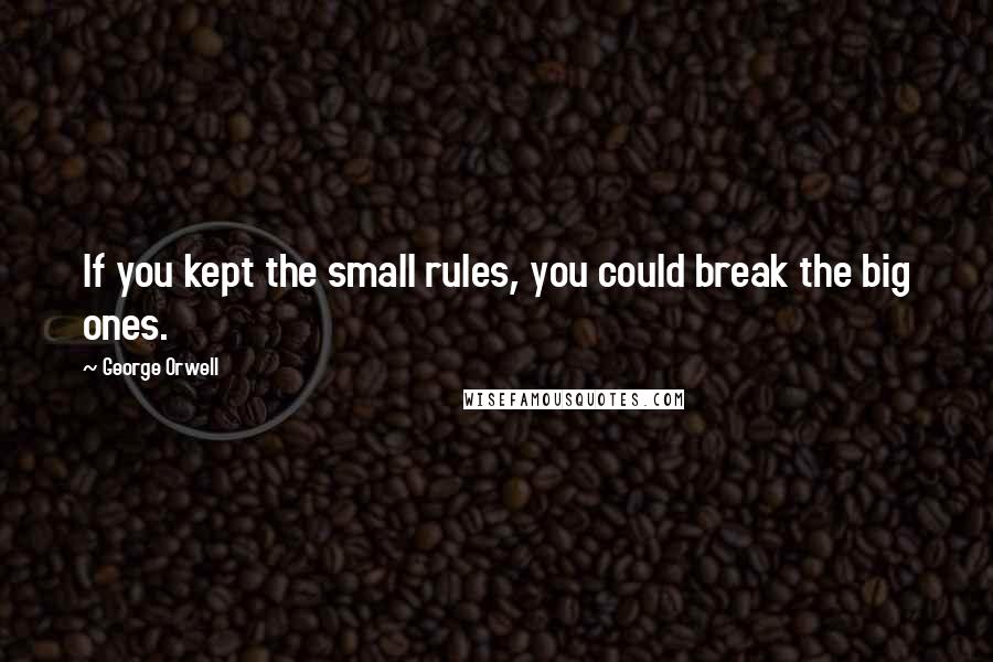 George Orwell Quotes: If you kept the small rules, you could break the big ones.