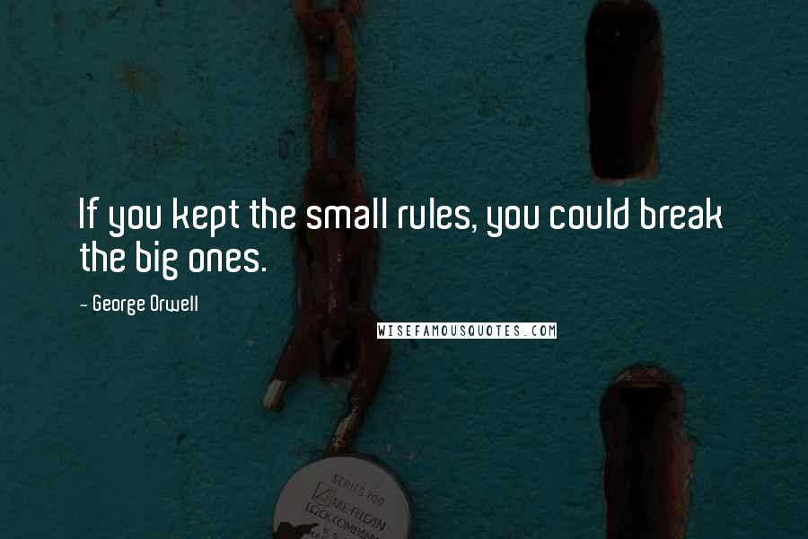 George Orwell Quotes: If you kept the small rules, you could break the big ones.