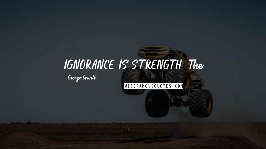 George Orwell Quotes: IGNORANCE IS STRENGTH. The