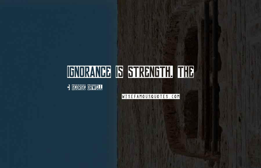 George Orwell Quotes: IGNORANCE IS STRENGTH. The
