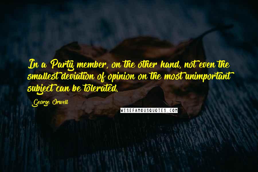 George Orwell Quotes: In a Party member, on the other hand, not even the smallest deviation of opinion on the most unimportant subject can be tolerated.